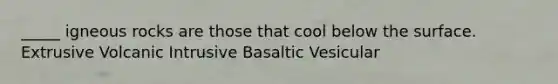 _____ igneous rocks are those that cool below the surface. Extrusive Volcanic Intrusive Basaltic Vesicular