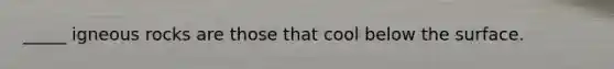 _____ igneous rocks are those that cool below the surface.