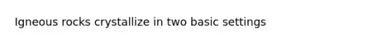 Igneous rocks crystallize in two basic settings