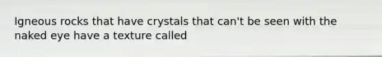 Igneous rocks that have crystals that can't be seen with the naked eye have a texture called