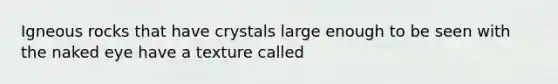 Igneous rocks that have crystals large enough to be seen with the naked eye have a texture called