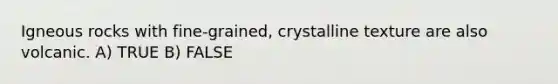 Igneous rocks with fine-grained, crystalline texture are also volcanic. A) TRUE B) FALSE