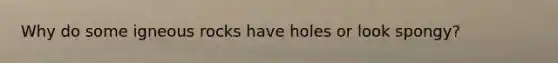 Why do some igneous rocks have holes or look spongy?
