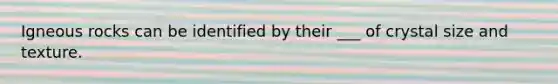 Igneous rocks can be identified by their ___ of crystal size and texture.
