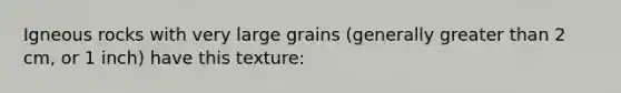 Igneous rocks with very large grains (generally greater than 2 cm, or 1 inch) have this texture: