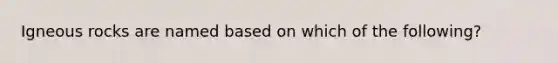 Igneous rocks are named based on which of the following?