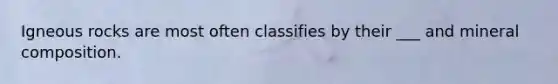 Igneous rocks are most often classifies by their ___ and mineral composition.