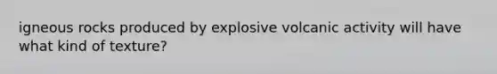 igneous rocks produced by explosive volcanic activity will have what kind of texture?