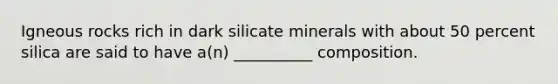 Igneous rocks rich in dark silicate minerals with about 50 percent silica are said to have a(n) __________ composition.