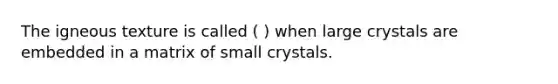 The igneous texture is called ( ) when large crystals are embedded in a matrix of small crystals.