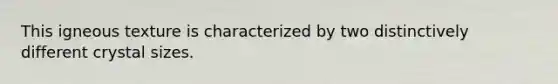 This igneous texture is characterized by two distinctively different crystal sizes.