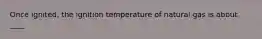 Once ignited, the ignition temperature of natural gas is about ____