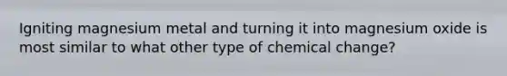 Igniting magnesium metal and turning it into magnesium oxide is most similar to what other type of chemical change?