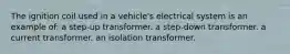 The ignition coil used in a vehicle's electrical system is an example of: a step-up transformer. a step-down transformer. a current transformer. an isolation transformer.