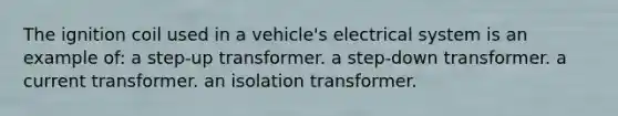 The ignition coil used in a vehicle's electrical system is an example of: a step-up transformer. a step-down transformer. a current transformer. an isolation transformer.