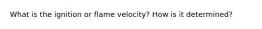 What is the ignition or flame velocity? How is it determined?