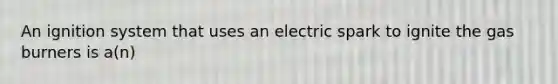 An ignition system that uses an electric spark to ignite the gas burners is a(n)