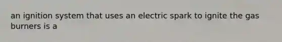 an ignition system that uses an electric spark to ignite the gas burners is a