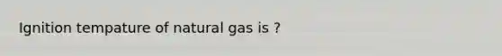 Ignition tempature of natural gas is ?