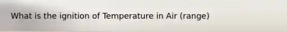 What is the ignition of Temperature in Air (range)