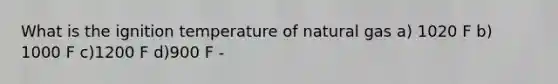 What is the ignition temperature of natural gas a) 1020 F b) 1000 F c)1200 F d)900 F -