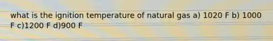what is the ignition temperature of natural gas a) 1020 F b) 1000 F c)1200 F d)900 F