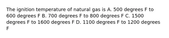 The ignition temperature of natural gas is A. 500 degrees F to 600 degrees F B. 700 degrees F to 800 degrees F C. 1500 degrees F to 1600 degrees F D. 1100 degrees F to 1200 degrees F