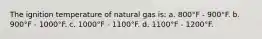 The ignition temperature of natural gas is: a. 800°F - 900°F. b. 900°F - 1000°F. c. 1000°F - 1100°F. d. 1100°F - 1200°F.