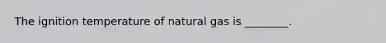 The ignition temperature of natural gas is ________.