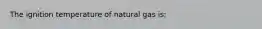 The ignition temperature of natural gas is;