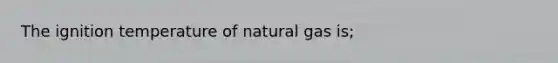 The ignition temperature of natural gas is;