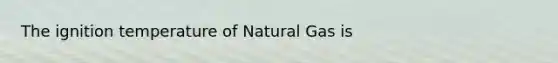 The ignition temperature of Natural Gas is