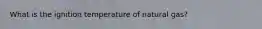 What is the ignition temperature of natural gas?