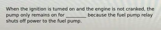 When the ignition is turned on and the engine is not cranked, the pump only remains on for _________ because the fuel pump relay shuts off power to the fuel pump.