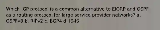 Which IGP protocol is a common alternative to EIGRP and OSPF as a routing protocol for large service provider networks? a. OSPFv3 b. RIPv2 c. BGP4 d. IS-IS