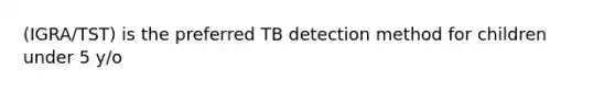 (IGRA/TST) is the preferred TB detection method for children under 5 y/o