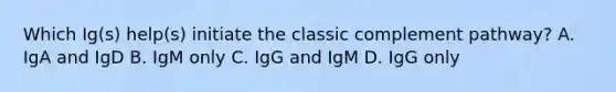 Which Ig(s) help(s) initiate the classic complement pathway? A. IgA and IgD B. IgM only C. IgG and IgM D. IgG only