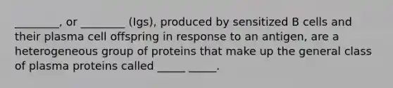 ________, or ________ (Igs), produced by sensitized B cells and their plasma cell offspring in response to an antigen, are a heterogeneous group of proteins that make up the general class of plasma proteins called _____ _____.