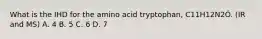 What is the IHD for the amino acid tryptophan, C11H12N2Ó. (IR and MS) A. 4 B. 5 C. 6 D. 7