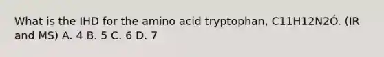 What is the IHD for the amino acid tryptophan, C11H12N2Ó. (IR and MS) A. 4 B. 5 C. 6 D. 7