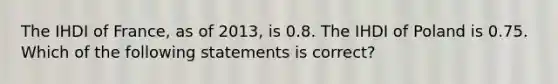 The IHDI of France, as of 2013, is 0.8. The IHDI of Poland is 0.75. Which of the following statements is correct?