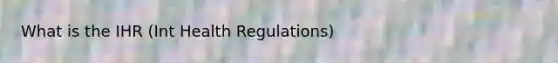 What is the IHR (Int Health Regulations)