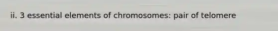 ii. 3 <a href='https://www.questionai.com/knowledge/kqSssz4B6a-essential-elements' class='anchor-knowledge'>essential elements</a> of chromosomes: pair of telomere