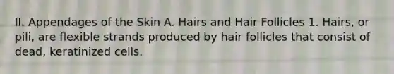 II. Appendages of the Skin A. Hairs and Hair Follicles 1. Hairs, or pili, are flexible strands produced by hair follicles that consist of dead, keratinized cells.