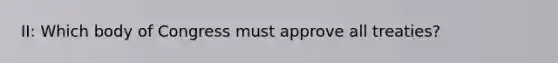 II: Which body of Congress must approve all treaties?