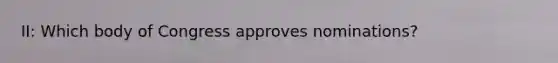 II: Which body of Congress approves nominations?