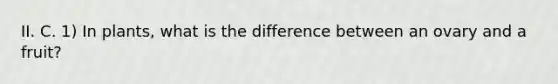 II. C. 1) In plants, what is the difference between an ovary and a fruit?