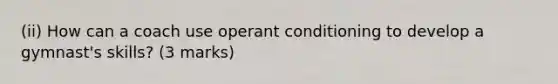 (ii) How can a coach use operant conditioning to develop a gymnast's skills? (3 marks)