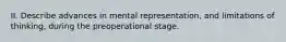 II. Describe advances in mental representation, and limitations of thinking, during the preoperational stage.