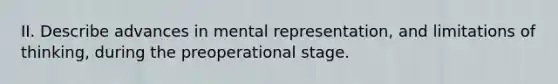 II. Describe advances in mental representation, and limitations of thinking, during the preoperational stage.